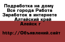 Подработка на дому  - Все города Работа » Заработок в интернете   . Алтайский край,Алейск г.